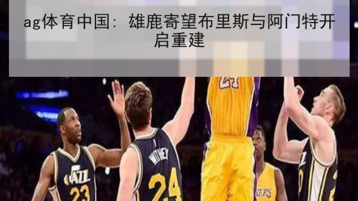ag体育中国: 雄鹿寄望布里斯与阿门特开启重建