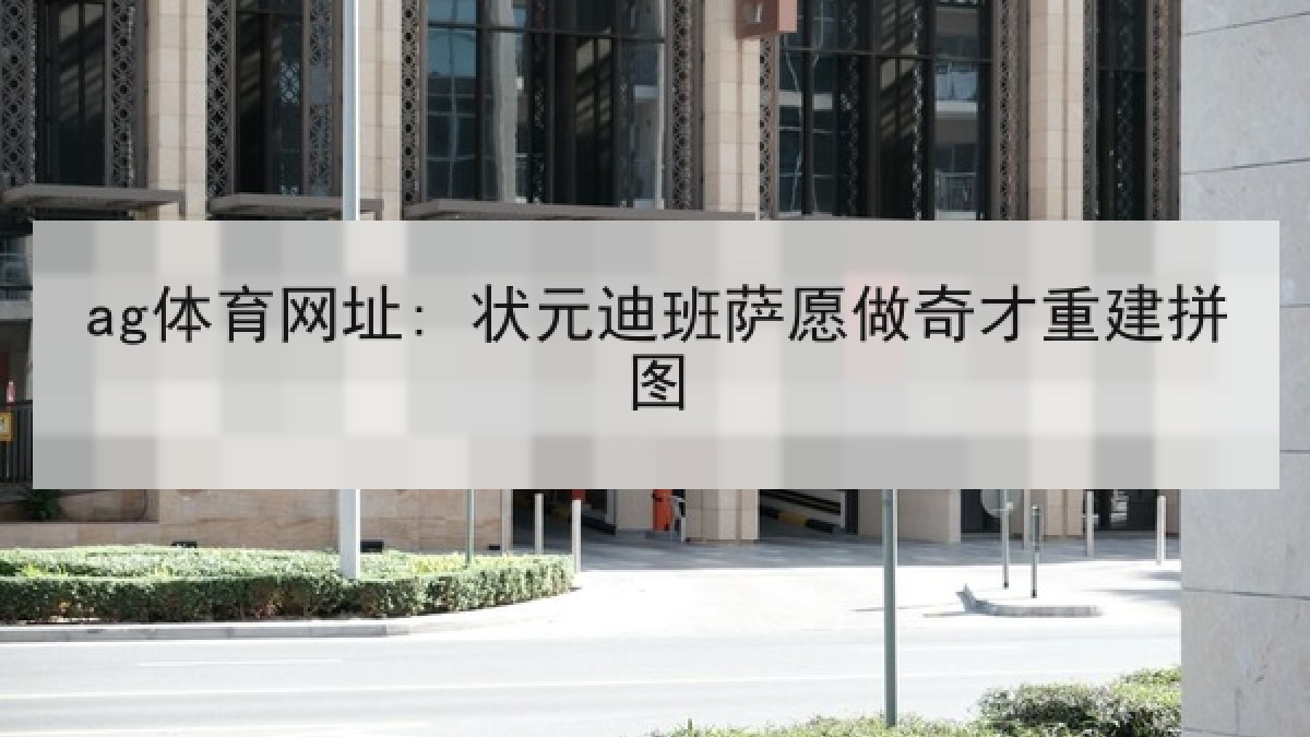 ag体育网址: 状元迪班萨愿做奇才重建拼图
