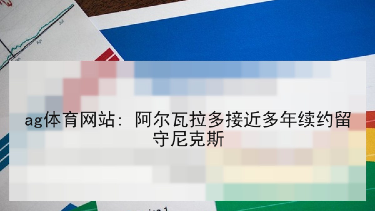 ag体育网站: 阿尔瓦拉多接近多年续约留守尼克斯