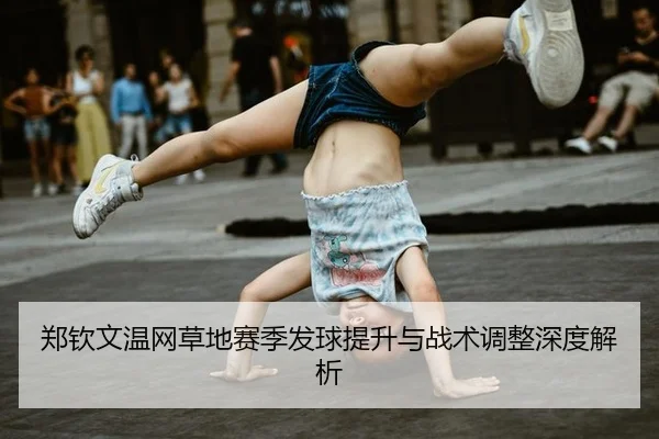 郑钦文温网草地赛季发球提升与战术调整深度解析
