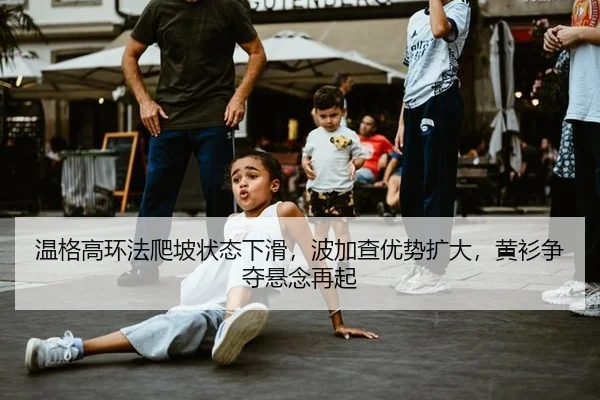 温格高环法爬坡状态下滑，波加查优势扩大，黄衫争夺悬念再起