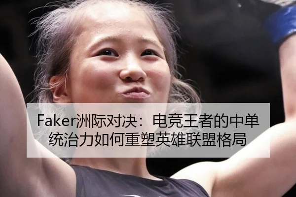 Faker洲际对决：电竞王者的中单统治力如何重塑英雄联盟格局