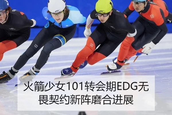 火箭少女101转会期EDG无畏契约新阵磨合进展