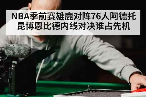 NBA季前赛雄鹿对阵76人阿德托昆博恩比德内线对决谁占先机