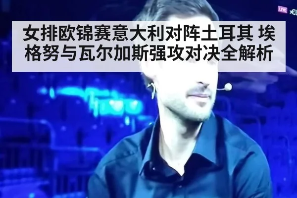 女排欧锦赛意大利对阵土耳其 埃格努与瓦尔加斯强攻对决全解析