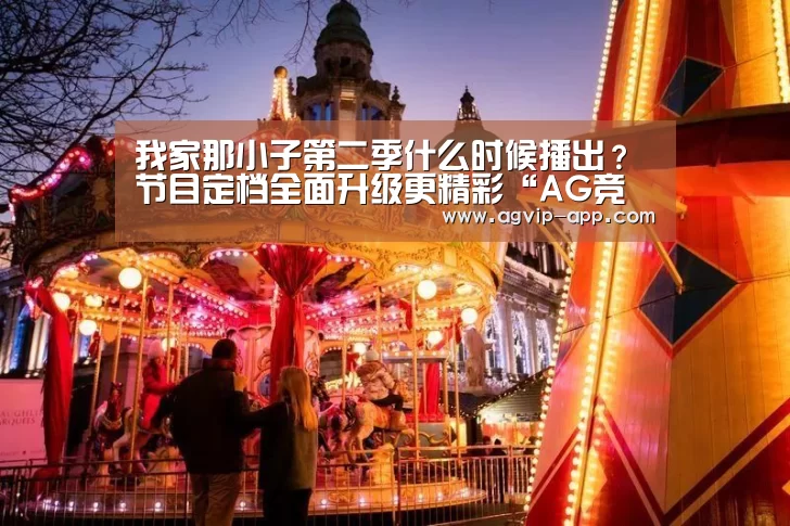 我家那小子第二季什么时候播出？节目定档全面升级更精彩“AG竞
